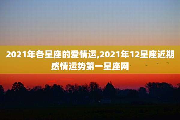 2021年各星座的爱情运,2021年12星座近期感情运势第一星座网