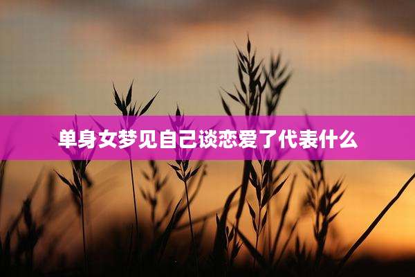 单身女梦见自己谈恋爱了代表什么