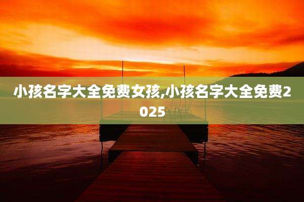 小孩名字大全免费女孩,小孩名字大全免费2025