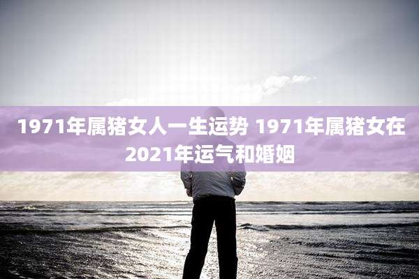 1971年属猪女人一生运势 1971年属猪女在2021年运气和婚姻