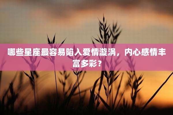 哪些星座最容易陷入爱情漩涡,内心感情丰富多彩?