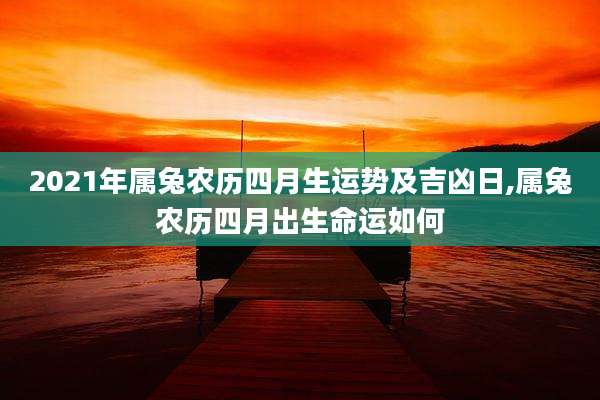 2021年属兔农历四月生运势及吉凶日,属兔农历四月出生命运如何