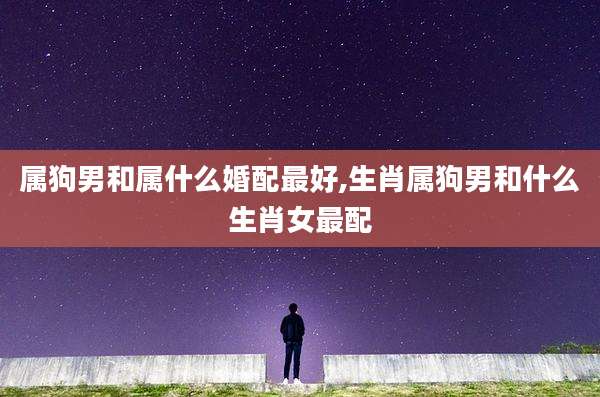 属狗男和属什么婚配最好,生肖属狗男和什么生肖女最配