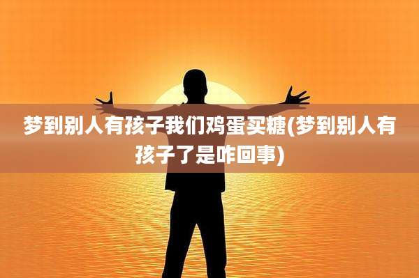 梦到别人有孩子我们鸡蛋买糖(梦到别人有孩子了是咋回事)
