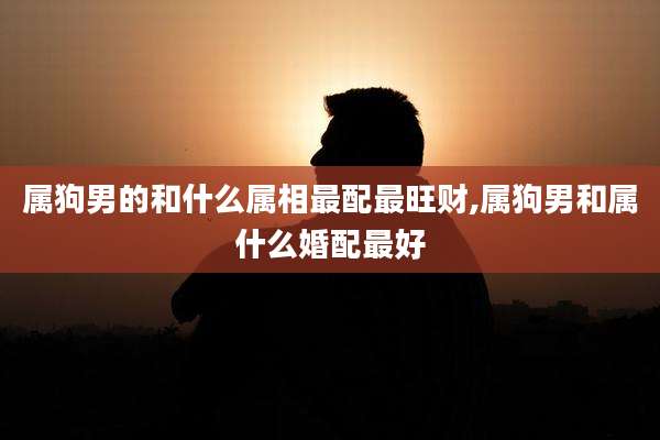 属狗男的和什么属相最配最旺财,属狗男和属什么婚配最好