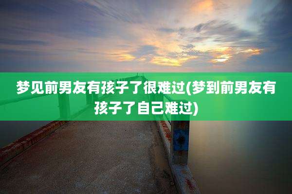 梦见前男友有孩子了很难过(梦到前男友有孩子了自己难过)