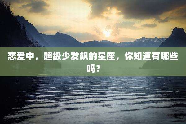 恋爱中,超级少发飙的星座,你知道有哪些吗?