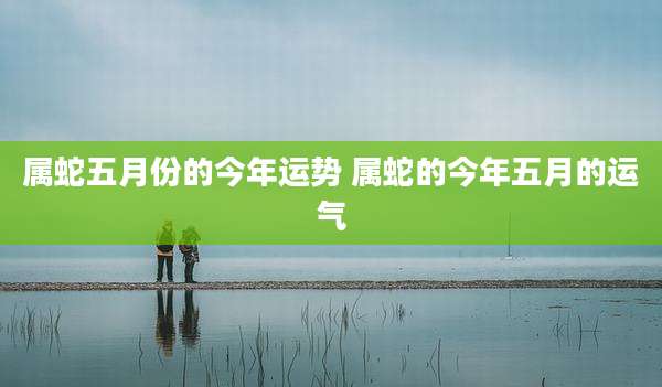属蛇五月份的今年运势 属蛇的今年五月的运气