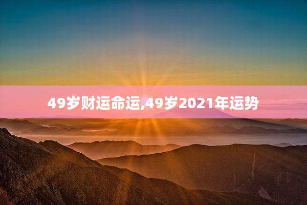 49岁财运命运,49岁2021年运势