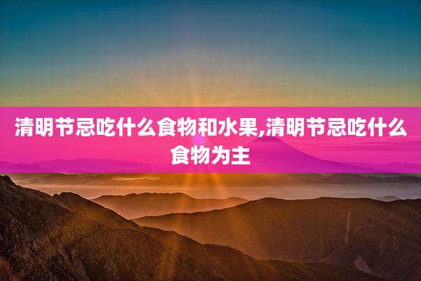 清明节忌吃什么食物和水果,清明节忌吃什么食物为主