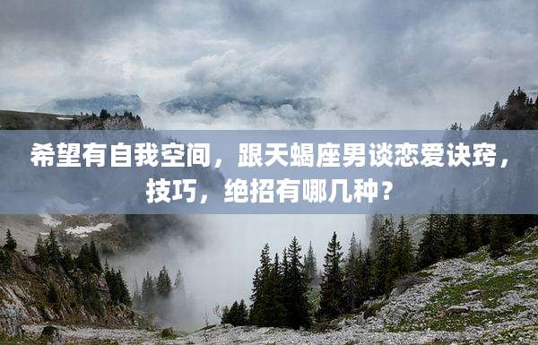 希望有自我空间,跟天蝎座男谈恋爱诀窍,技巧,绝招有哪几种?