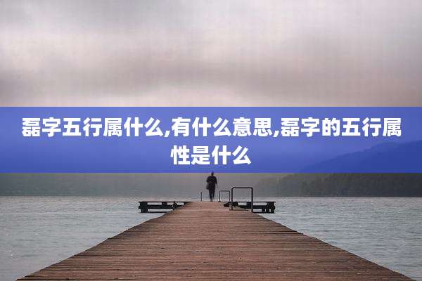 磊字五行属什么,有什么意思,磊字的五行属性是什么