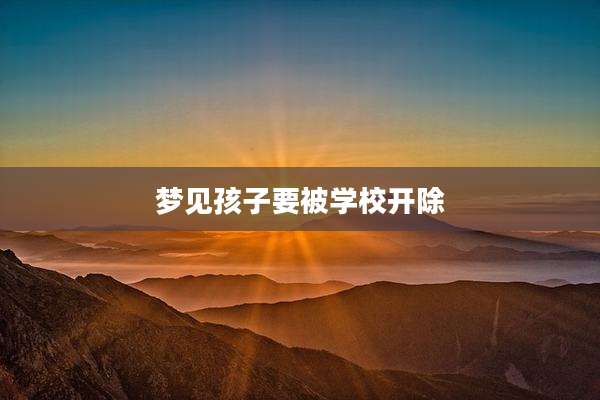 梦见孩子要被学校开除