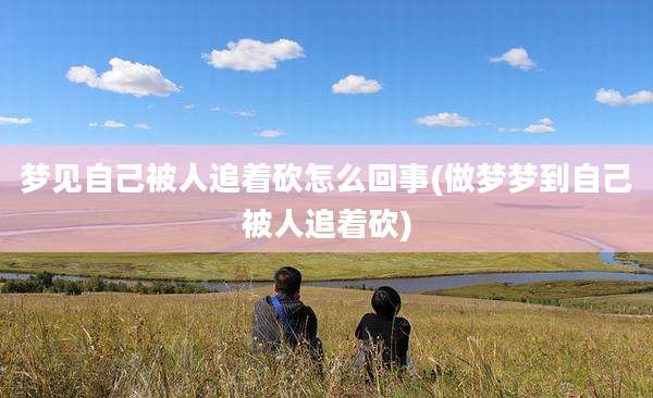 梦见自己被人追着砍怎么回事(做梦梦到自己被人追着砍)