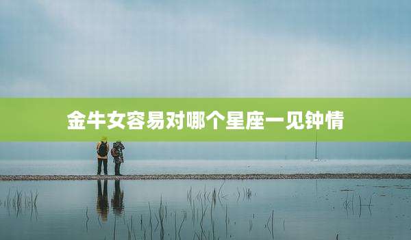 金牛女容易对哪个星座一见钟情