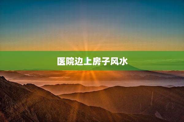 医院边上房子风水