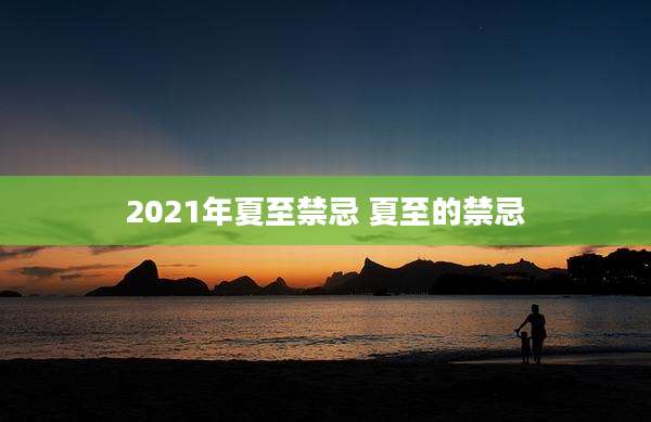2021年夏至禁忌 夏至的禁忌