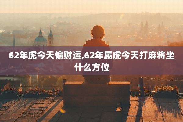 62年虎今天偏财运,62年属虎今天打麻将坐什么方位