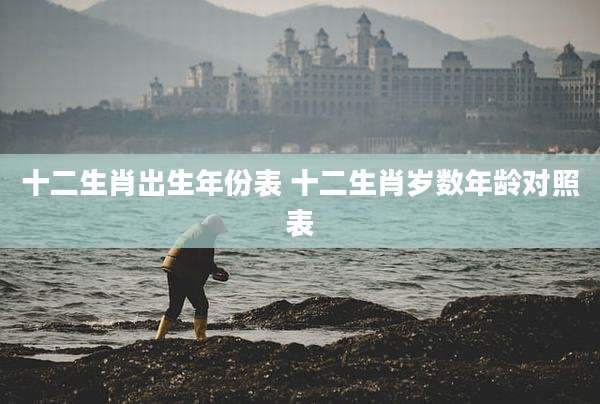 十二生肖出生年份表 十二生肖岁数年龄对照表