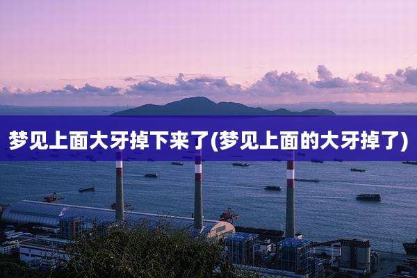 梦见上面大牙掉下来了(梦见上面的大牙掉了)