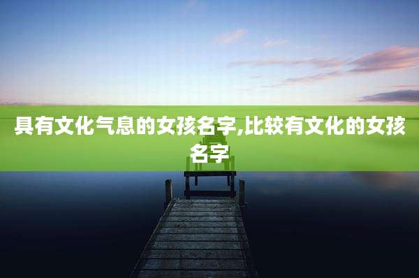 具有文化气息的女孩名字,比较有文化的女孩名字
