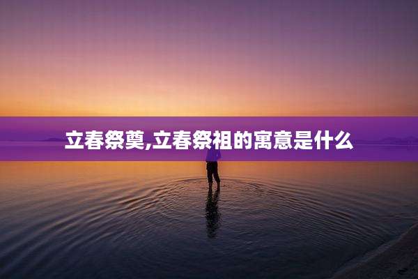 立春祭奠,立春祭祖的寓意是什么