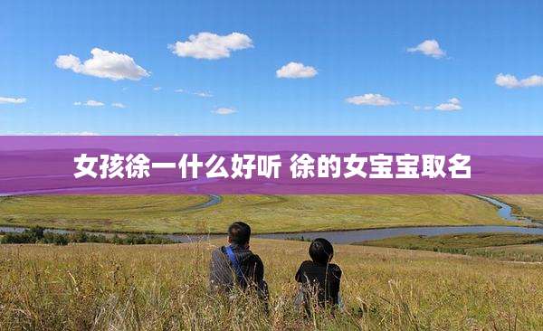 女孩徐一什么好听 徐的女宝宝取名