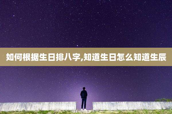 如何根据生日排八字,知道生日怎么知道生辰