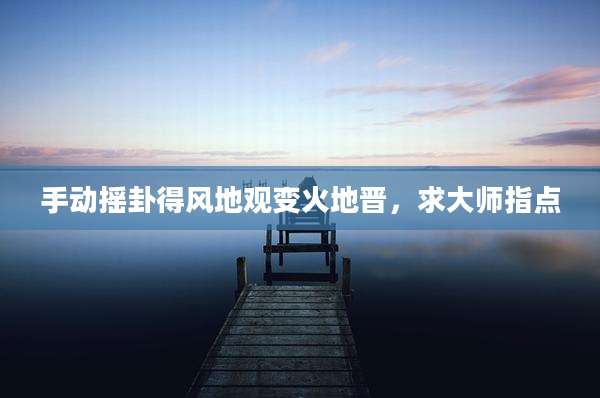 手动摇卦得风地观变火地晋，求大师指点