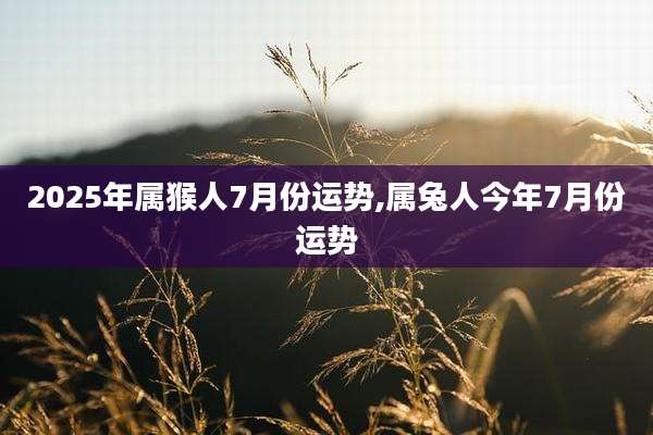 2025年属猴人7月份运势,属兔人今年7月份运势