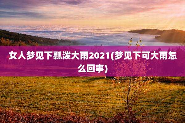 女人梦见下瓢泼大雨2021(梦见下可大雨怎么回事)