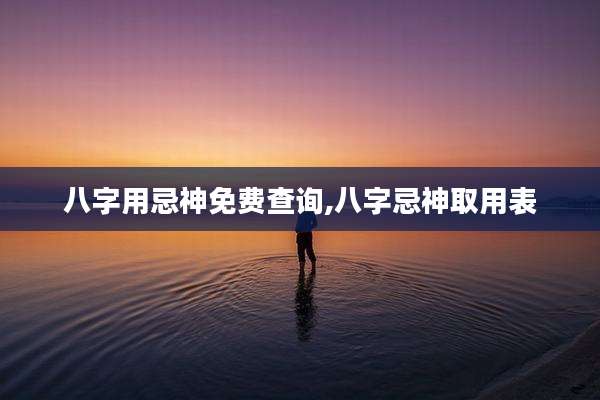 八字用忌神免费查询,八字忌神取用表