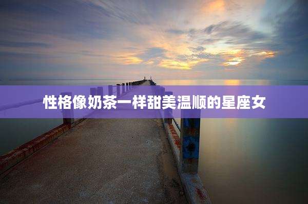 性格像奶茶一样甜美温顺的星座女