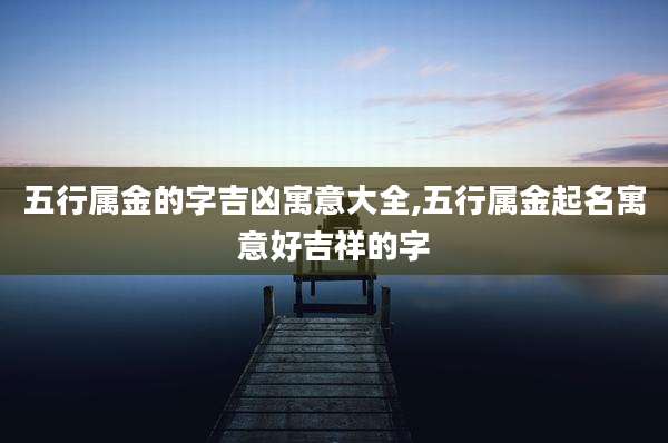 五行属金的字吉凶寓意大全,五行属金起名寓意好吉祥的字
