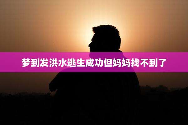 梦到发洪水逃生成功但妈妈找不到了