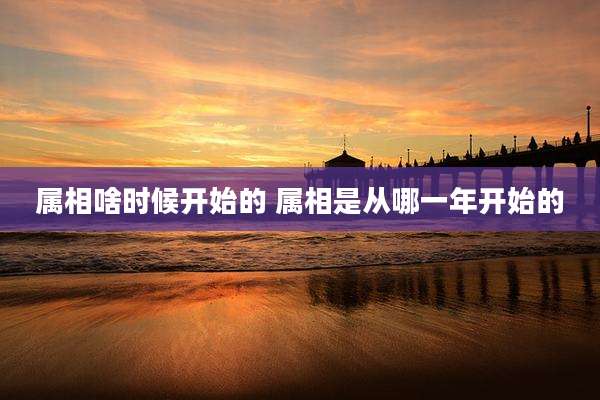 属相啥时候开始的 属相是从哪一年开始的