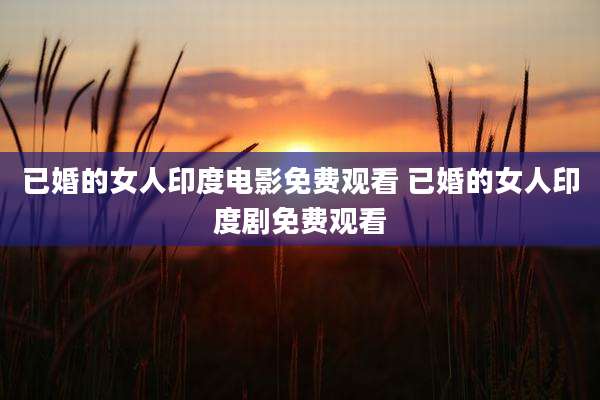 已婚的女人印度电影免费观看 已婚的女人印度剧免费观看