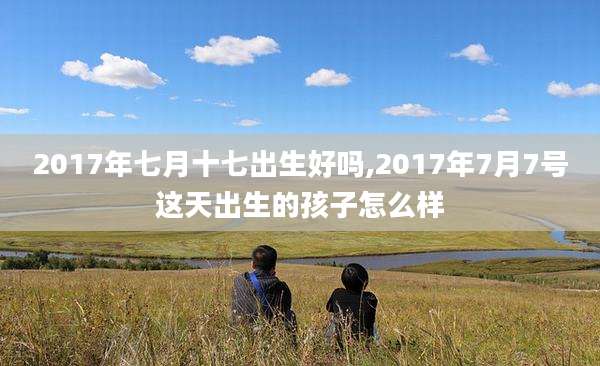 2017年七月十七出生好吗,2017年7月7号这天出生的孩子怎么样