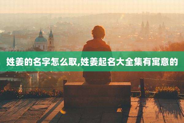 姓姜的名字怎么取,姓姜起名大全集有寓意的