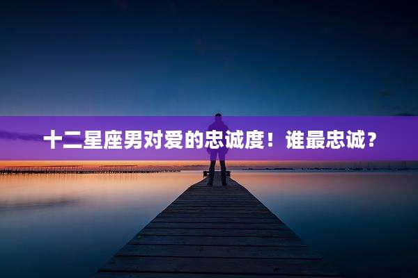 十二星座男对爱的忠诚度!谁最忠诚?