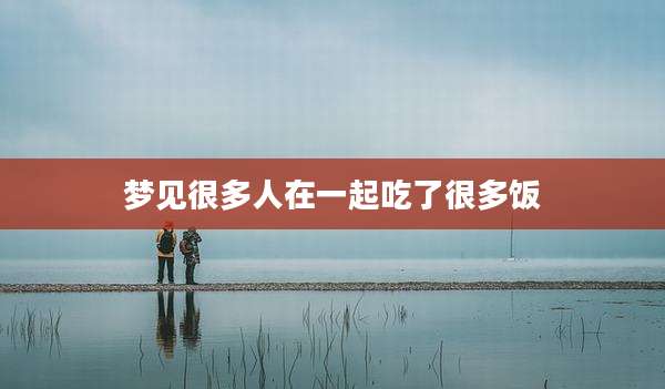 梦见很多人在一起吃了很多饭