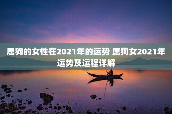 属狗的女性在2021年的运势 属狗女2021年运势及运程详解