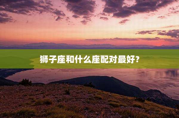 狮子座和什么座配对最好？