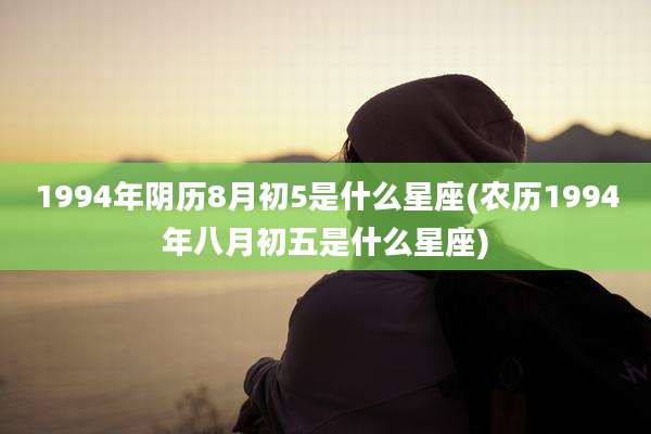 1994年阴历8月初5是什么星座(农历1994年八月初五是什么星座)
