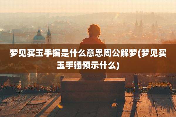 梦见买玉手镯是什么意思周公解梦(梦见买玉手镯预示什么)