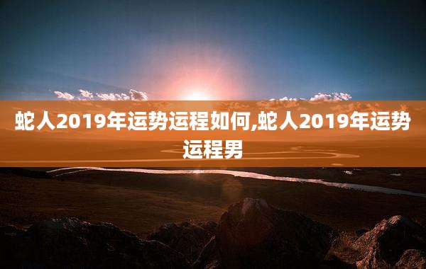 蛇人2019年运势运程如何,蛇人2019年运势运程男