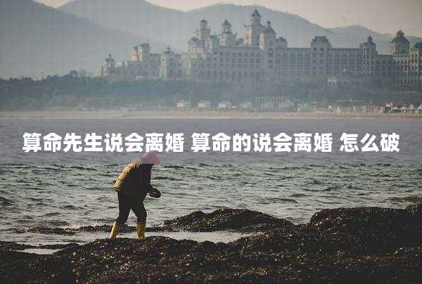 算命先生说会离婚 算命的说会离婚 怎么破