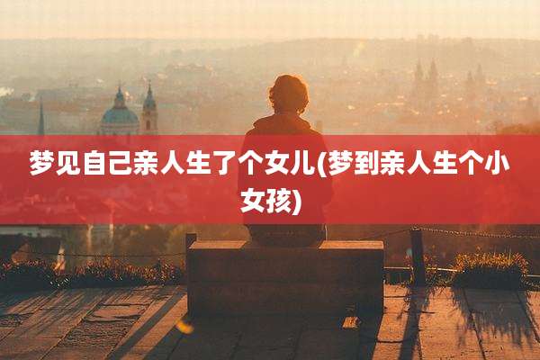 梦见自己亲人生了个女儿(梦到亲人生个小女孩)