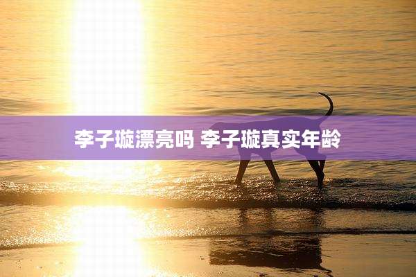李子璇漂亮吗 李子璇真实年龄