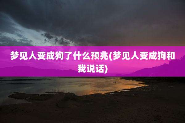 梦见人变成狗了什么预兆(梦见人变成狗和我说话)